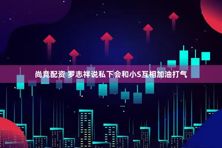 尚竞配资 罗志祥说私下会和小S互相加油打气