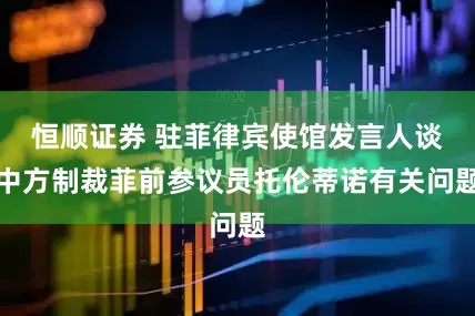 恒顺证券 驻菲律宾使馆发言人谈中方制裁菲前参议员托伦蒂诺有关问题