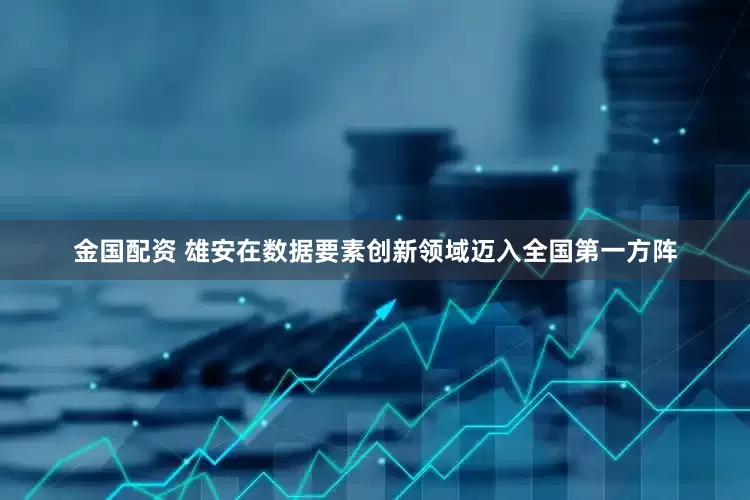 金国配资 雄安在数据要素创新领域迈入全国第一方阵