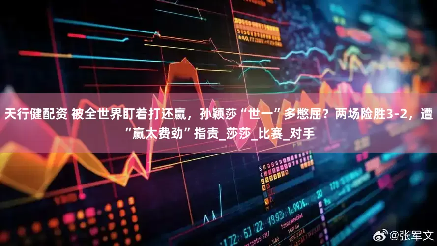 天行健配资 被全世界盯着打还赢，孙颖莎“世一”多憋屈？两场险胜3-2，遭“赢太费劲”指责_莎莎_比赛_对手