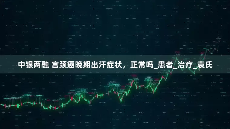 中银两融 宫颈癌晚期出汗症状，正常吗_患者_治疗_袁氏