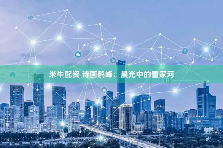米牛配资 诗画鹤峰：晨光中的董家河