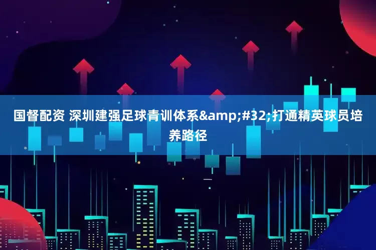 国督配资 深圳建强足球青训体系&#32;打通精英球员培养路径