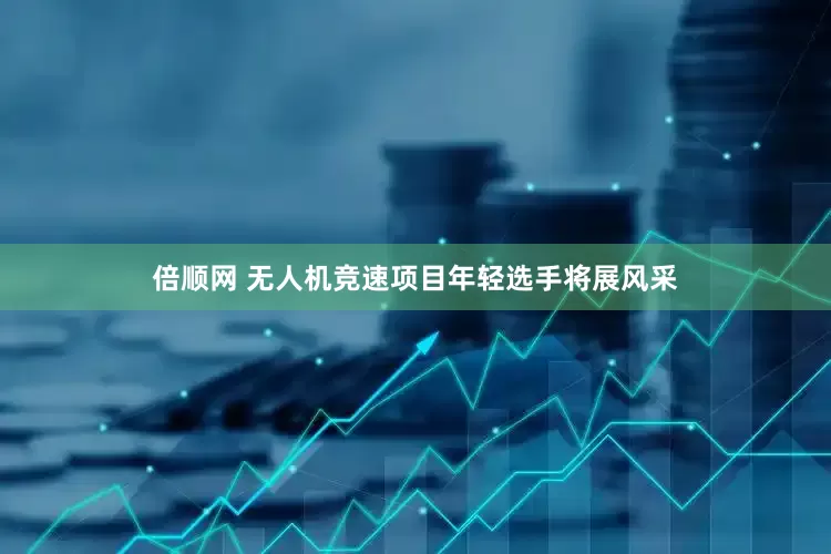 倍顺网 无人机竞速项目年轻选手将展风采