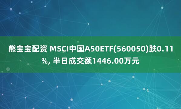 熊宝宝配资 MSCI中国A50ETF(560050)跌0.11%, 半日成交额1446.00万元