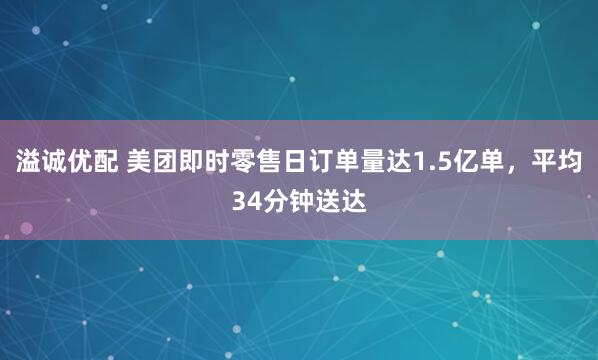 溢诚优配 美团即时零售日订单量达1.5亿单，平均34分钟送达