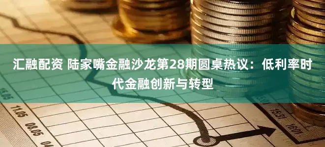 汇融配资 陆家嘴金融沙龙第28期圆桌热议：低利率时代金融创新与转型