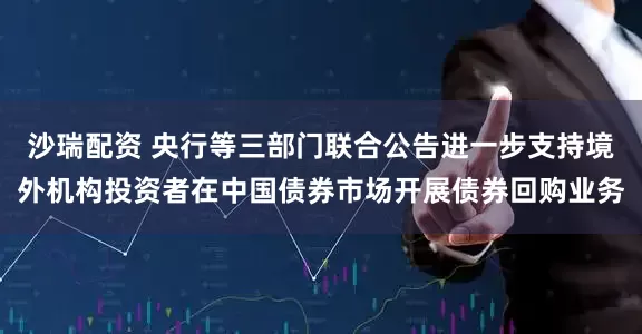 沙瑞配资 央行等三部门联合公告进一步支持境外机构投资者在中国债券市场开展债券回购业务