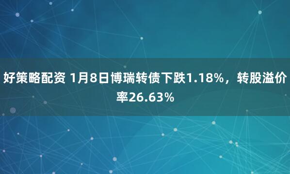 好策略配资 1月8日博瑞转债下跌1.18%，转股溢价率26.63%