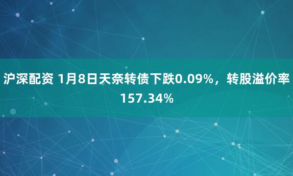 沪深配资 1月8日天奈转债下跌0.09%，转股溢价率157.34%