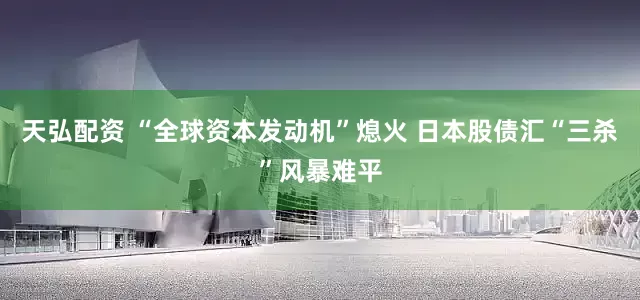 天弘配资 “全球资本发动机”熄火 日本股债汇“三杀”风暴难平