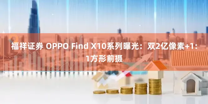 福祥证券 OPPO Find X10系列曝光：双2亿像素+1:1方形前摄